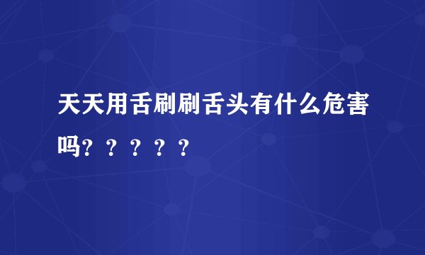 天天用舌刷刷舌头有什么危害吗？？？？？