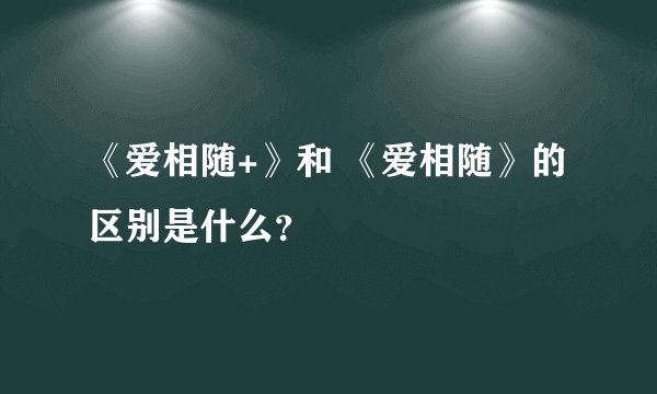 《爱相随+》和 《爱相随》的区别是什么？