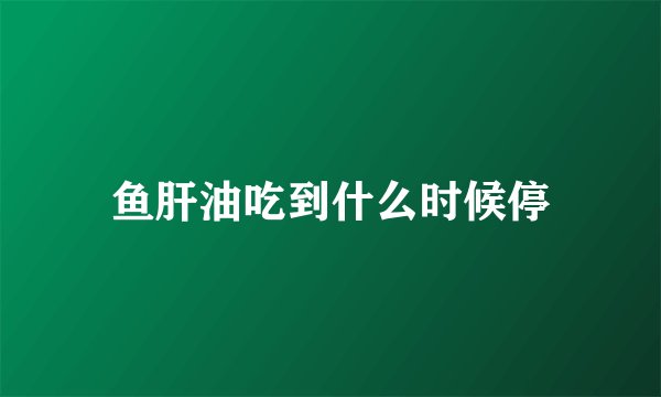 鱼肝油吃到什么时候停