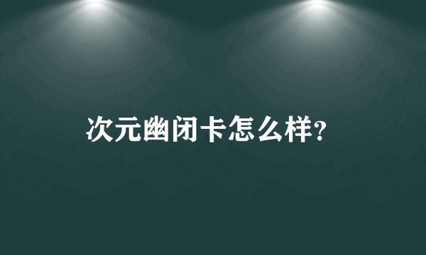 次元幽闭卡怎么样？
