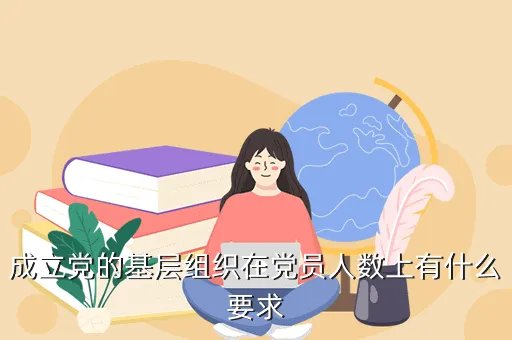 党的基层组织根据工作需要和党员人数，成立党的基层组织在党员人数上有什么要求