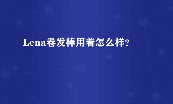 Lena卷发棒用着怎么样？