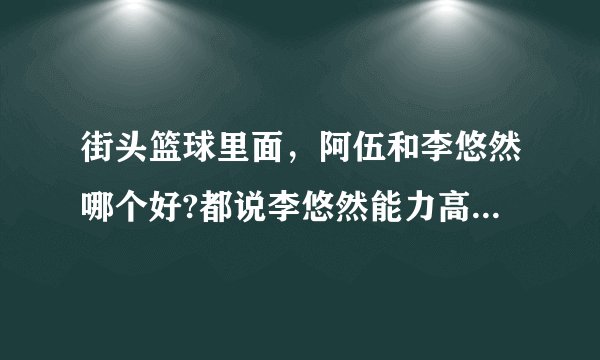 街头篮球里面，阿伍和李悠然哪个好?都说李悠然能力高，高在哪?还有就是李悠然能力多少可以秒高1高2高？