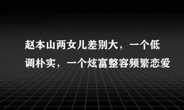 赵本山两女儿差别大，一个低调朴实，一个炫富整容频繁恋爱