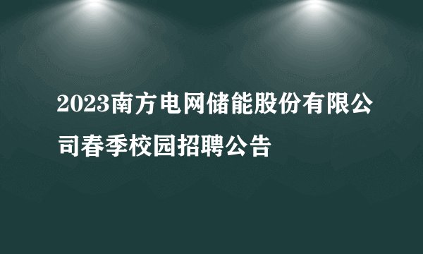 2023南方电网储能股份有限公司春季校园招聘公告