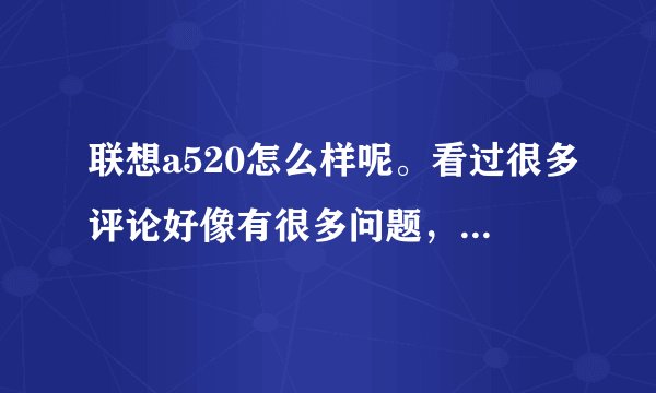 联想a520怎么样呢。看过很多评论好像有很多问题，到底值不值得买呢。还是买三星5230比较好。