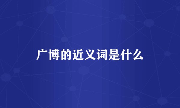 广博的近义词是什么