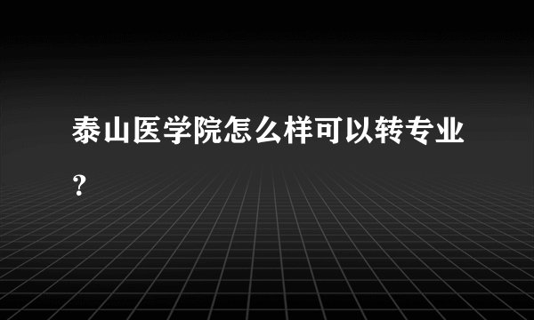 泰山医学院怎么样可以转专业？
