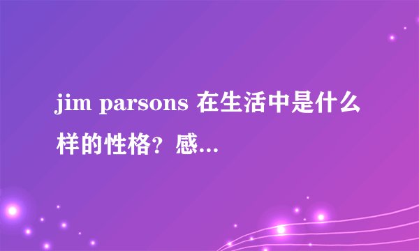 jim parsons 在生活中是什么样的性格？感觉与谢耳朵完全不同。？
