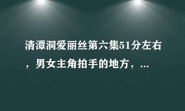 清潭洞爱丽丝第六集51分左右，男女主角拍手的地方，插曲到底是什么歌，搜不到，请大家告诉我。