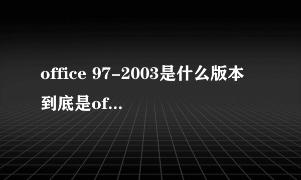 office 97-2003是什么版本 到底是office2007还是2003？？