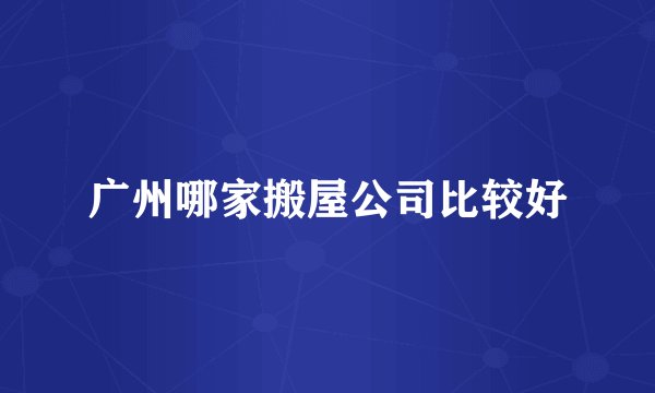 广州哪家搬屋公司比较好