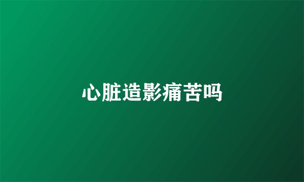 心脏造影痛苦吗