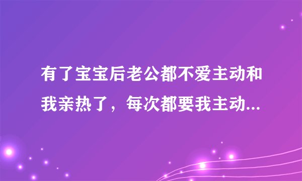 有了宝宝后老公都不爱主动和我亲热了，每次都要我主动，他是不爱我了还是对那方面没以前那么喜欢咯