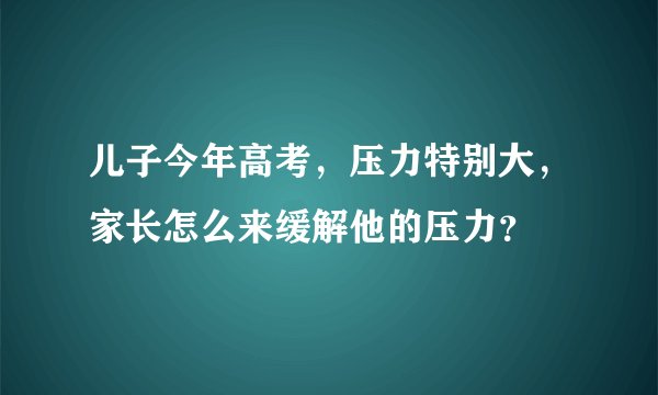 儿子今年高考，压力特别大，家长怎么来缓解他的压力？