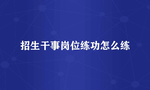 招生干事岗位练功怎么练