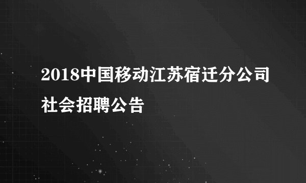 2018中国移动江苏宿迁分公司社会招聘公告