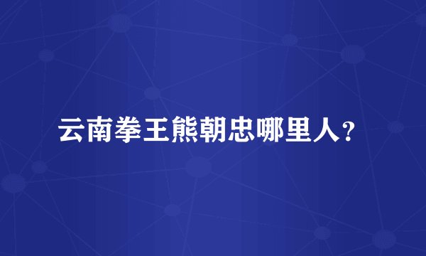 云南拳王熊朝忠哪里人？
