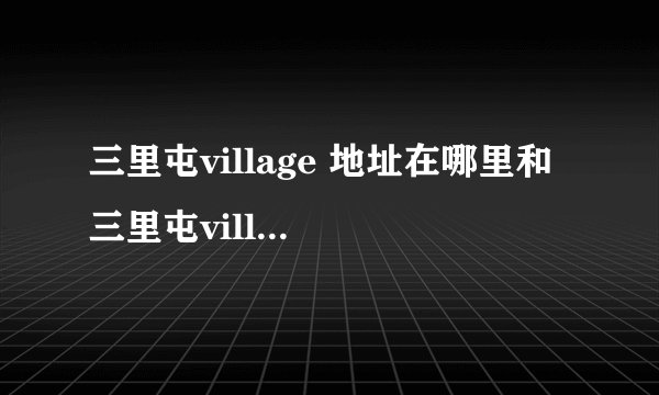 三里屯village 地址在哪里和 三里屯village 地铁是几号