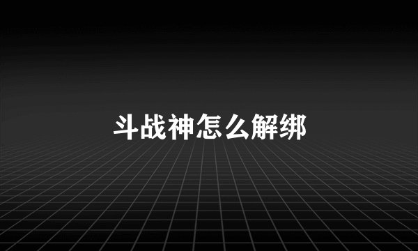 斗战神怎么解绑