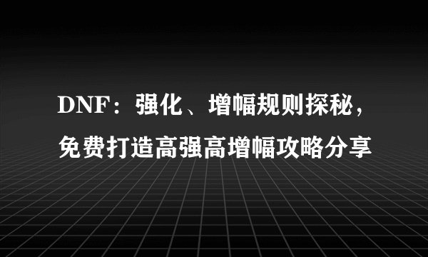 DNF：强化、增幅规则探秘，免费打造高强高增幅攻略分享