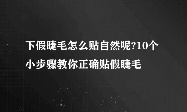 下假睫毛怎么贴自然呢?10个小步骤教你正确贴假睫毛