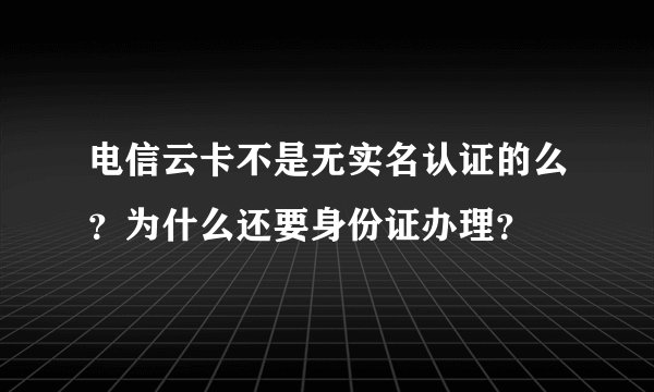 电信云卡不是无实名认证的么？为什么还要身份证办理？