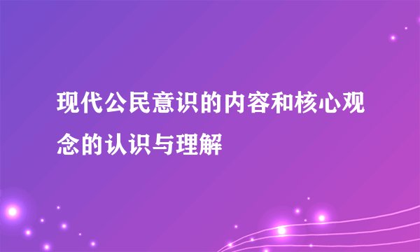 现代公民意识的内容和核心观念的认识与理解