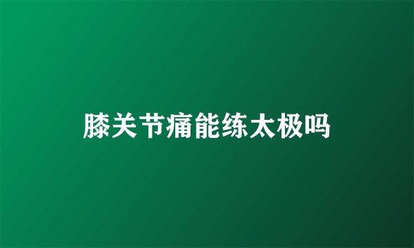 膝关节痛能练太极吗