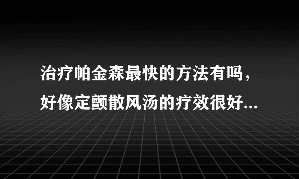 治疗帕金森最快的方法有吗，好像定颤散风汤的疗效很好，有人买过吗？