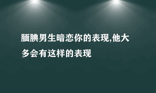 腼腆男生暗恋你的表现,他大多会有这样的表现