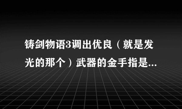 铸剑物语3调出优良（就是发光的那个）武器的金手指是神马啊？或者几率是多少？