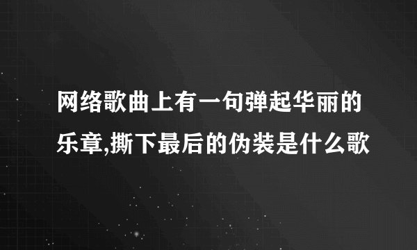 网络歌曲上有一句弹起华丽的乐章,撕下最后的伪装是什么歌