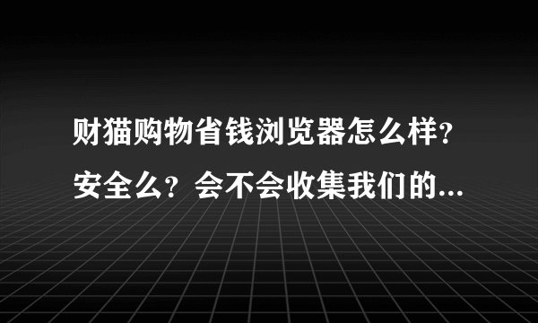 财猫购物省钱浏览器怎么样？安全么？会不会收集我们的网购密码？
