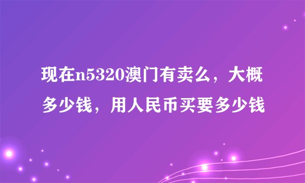 现在n5320澳门有卖么，大概多少钱，用人民币买要多少钱