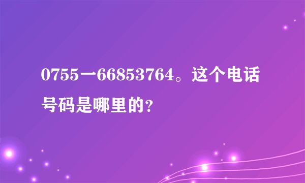 0755一66853764。这个电话号码是哪里的？