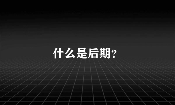 什么是后期？