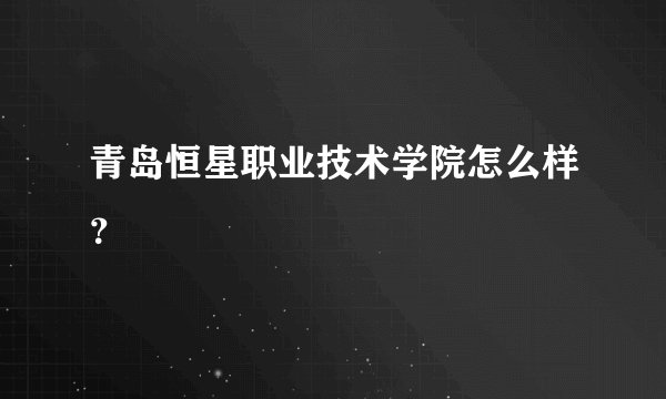 青岛恒星职业技术学院怎么样？