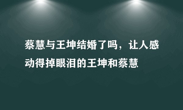 蔡慧与王坤结婚了吗，让人感动得掉眼泪的王坤和蔡慧