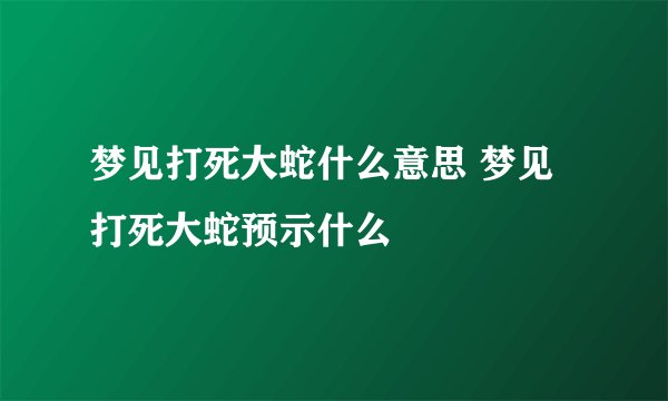 梦见打死大蛇什么意思 梦见打死大蛇预示什么