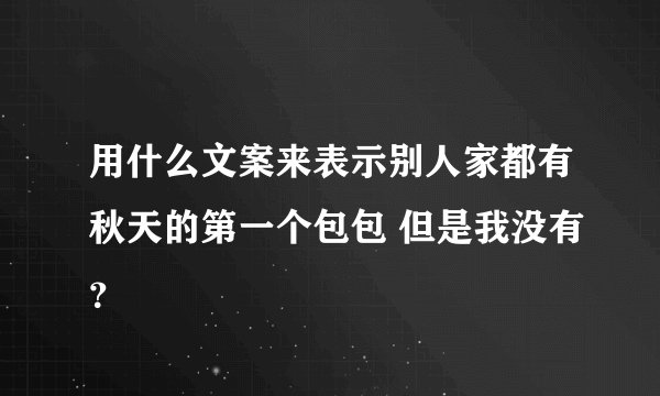 用什么文案来表示别人家都有秋天的第一个包包 但是我没有？