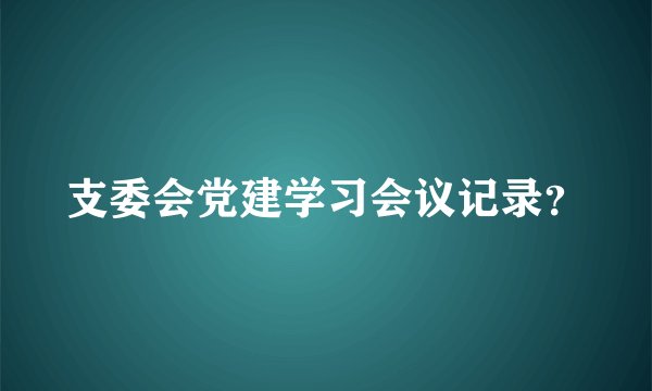 支委会党建学习会议记录？