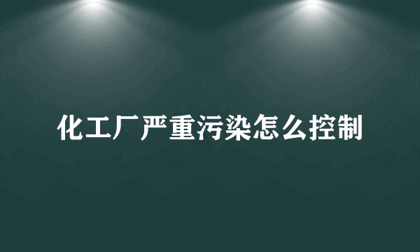 化工厂严重污染怎么控制