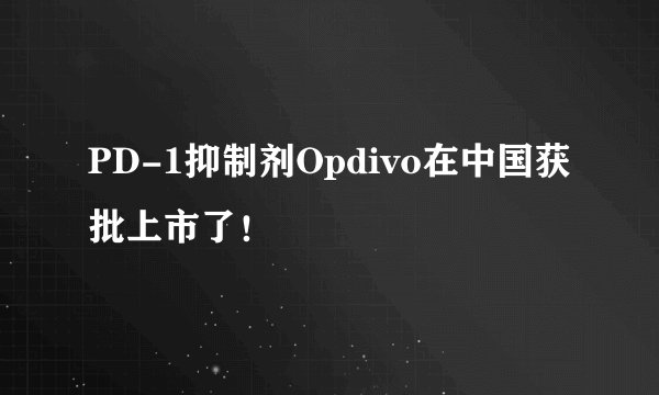 PD-1抑制剂Opdivo在中国获批上市了！