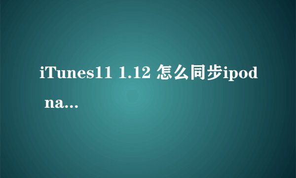 iTunes11 1.12 怎么同步ipod nano? 急急急!!!