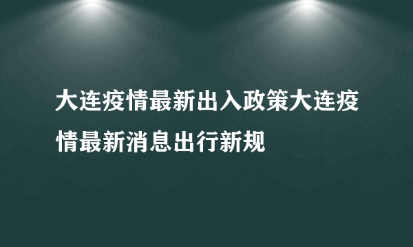 大连疫情最新出入政策大连疫情最新消息出行新规