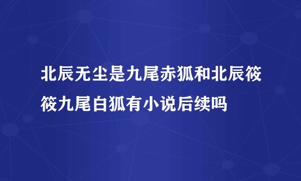 北辰无尘是九尾赤狐和北辰筱筱九尾白狐有小说后续吗