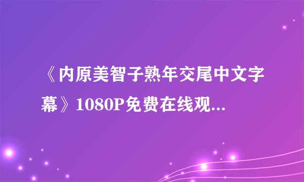 《内原美智子熟年交尾中文字幕》1080P免费在线观看-内原美