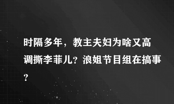 时隔多年，教主夫妇为啥又高调撕李菲儿？浪姐节目组在搞事？