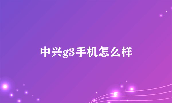 中兴g3手机怎么样